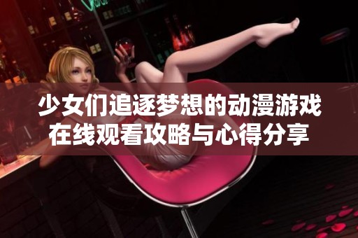 少女们追逐梦想的动漫游戏在线观看攻略与心得分享
