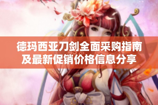 德玛西亚刀剑全面采购指南及最新促销价格信息分享