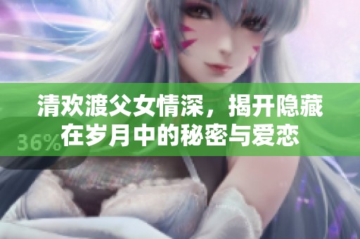 清欢渡父女情深，揭开隐藏在岁月中的秘密与爱恋