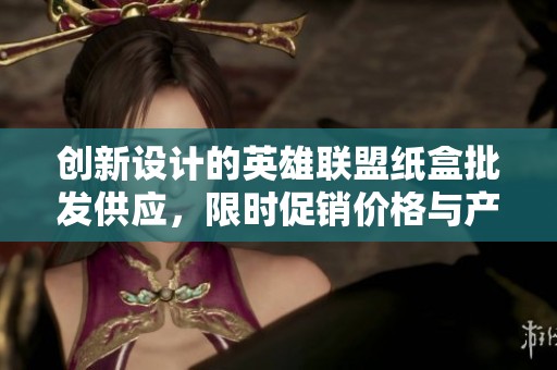 创新设计的英雄联盟纸盒批发供应，限时促销价格与产地信息一览