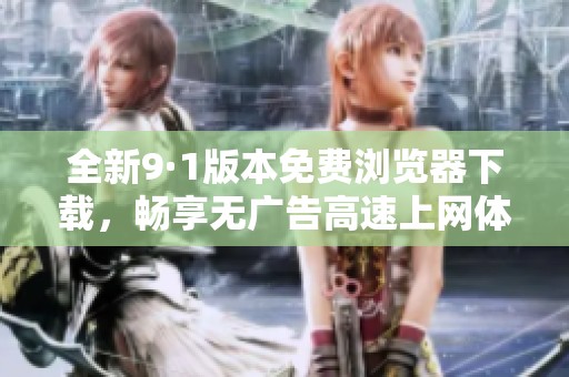 全新9·1版本免费浏览器下载，畅享无广告高速上网体验