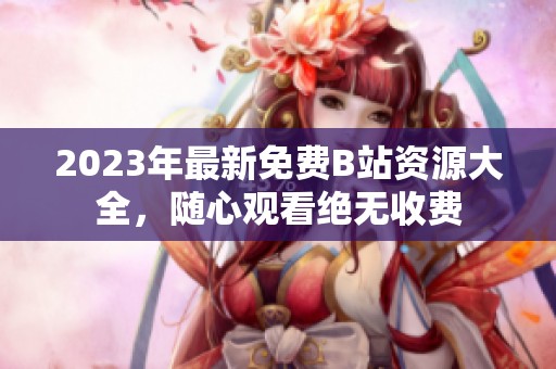 2023年最新免费B站资源大全，随心观看绝无收费