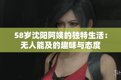 58岁沈阳阿姨的独特生活：无人能及的趣味与态度