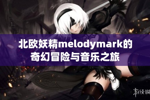 北欧妖精melodymark的奇幻冒险与音乐之旅