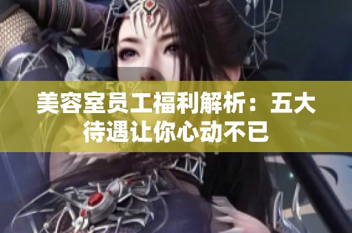 美容室员工福利解析：五大待遇让你心动不已