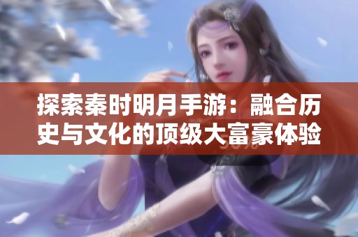探索秦时明月手游：融合历史与文化的顶级大富豪体验