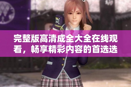 完整版高清成全大全在线观看，畅享精彩内容的首选选择