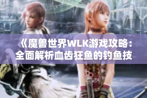 《魔兽世界WLK游戏攻略：全面解析血齿狂鱼的钓鱼技巧》