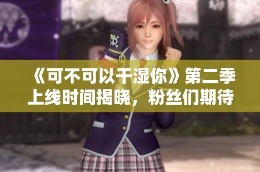 《可不可以干湿你》第二季上线时间揭晓，粉丝们期待已久！