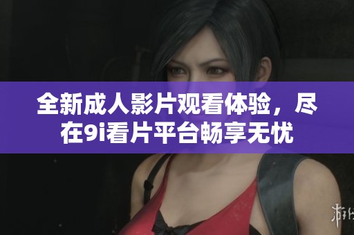 全新成人影片观看体验，尽在9i看片平台畅享无忧
