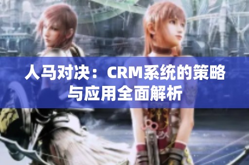 人马对决：CRM系统的策略与应用全面解析