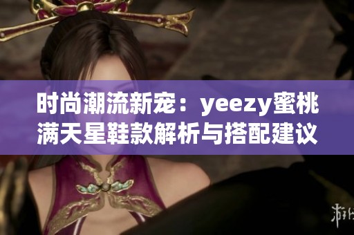 时尚潮流新宠：yeezy蜜桃满天星鞋款解析与搭配建议