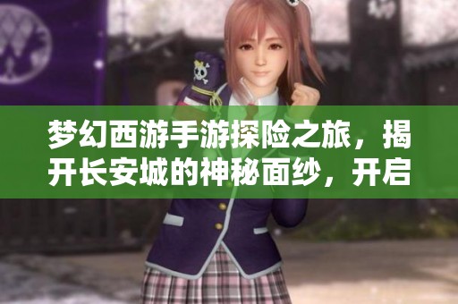 梦幻西游手游探险之旅，揭开长安城的神秘面纱，开启全新冒险体验
