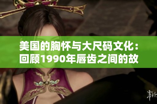 美国的胸怀与大尺码文化：回顾1990年唇齿之间的故事