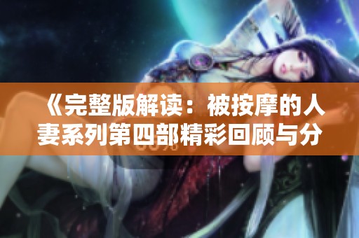 《完整版解读：被按摩的人妻系列第四部精彩回顾与分析》