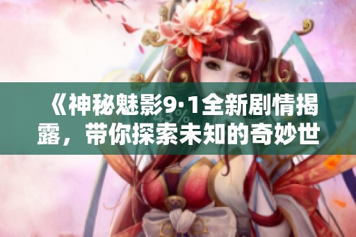 《神秘魅影9·1全新剧情揭露，带你探索未知的奇妙世界》