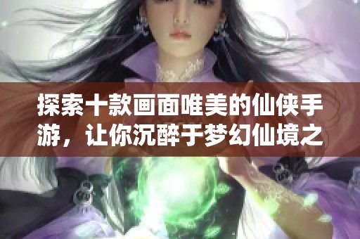 探索十款画面唯美的仙侠手游，让你沉醉于梦幻仙境之中