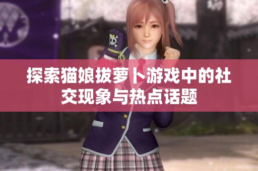 探索猫娘拔萝卜游戏中的社交现象与热点话题