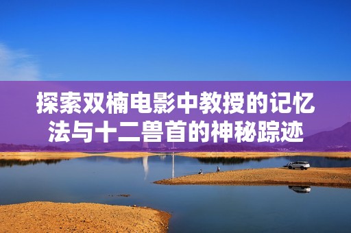 探索双楠电影中教授的记忆法与十二兽首的神秘踪迹