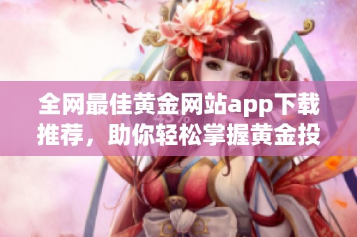 全网最佳黄金网站app下载推荐，助你轻松掌握黄金投资资讯
