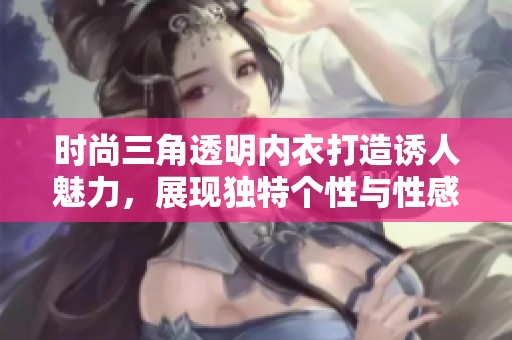 时尚三角透明内衣打造诱人魅力，展现独特个性与性感风采