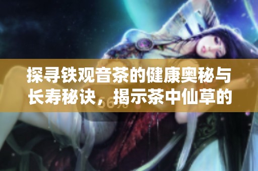 探寻铁观音茶的健康奥秘与长寿秘诀，揭示茶中仙草的珍贵价值