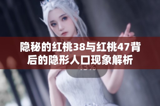 隐秘的红桃38与红桃47背后的隐形人口现象解析