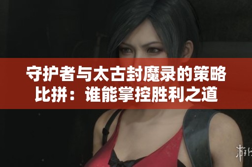 守护者与太古封魔录的策略比拼：谁能掌控胜利之道