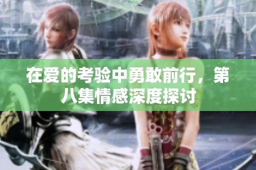 在爱的考验中勇敢前行，第八集情感深度探讨
