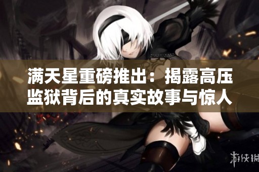 满天星重磅推出：揭露高压监狱背后的真实故事与惊人内幕