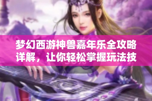 梦幻西游神兽嘉年乐全攻略详解，让你轻松掌握玩法技巧