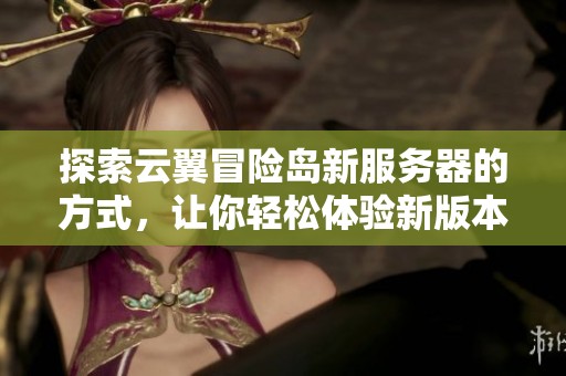 探索云翼冒险岛新服务器的方式，让你轻松体验新版本的乐趣与精彩