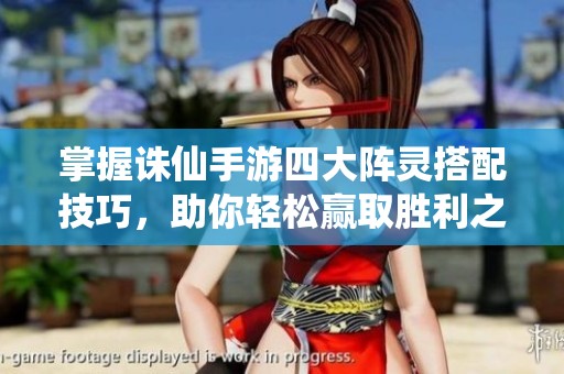 掌握诛仙手游四大阵灵搭配技巧，助你轻松赢取胜利之道