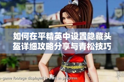 如何在平精英中设置隐藏头盔详细攻略分享与青松技巧解析