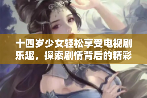 十四岁少女轻松享受电视剧乐趣，探索剧情背后的精彩世界