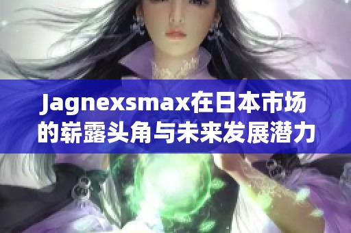 Jagnexsmax在日本市场的崭露头角与未来发展潜力