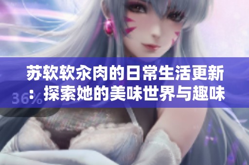 苏软软汆肉的日常生活更新：探索她的美味世界与趣味故事
