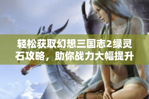 轻松获取幻想三国志2绿灵石攻略，助你战力大幅提升的方法分享