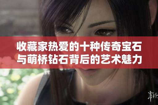 收藏家热爱的十种传奇宝石与萌桥钻石背后的艺术魅力
