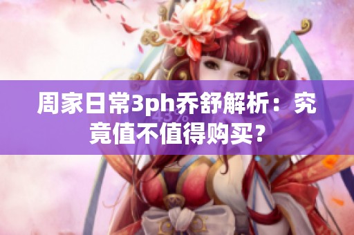 周家日常3ph乔舒解析：究竟值不值得购买？