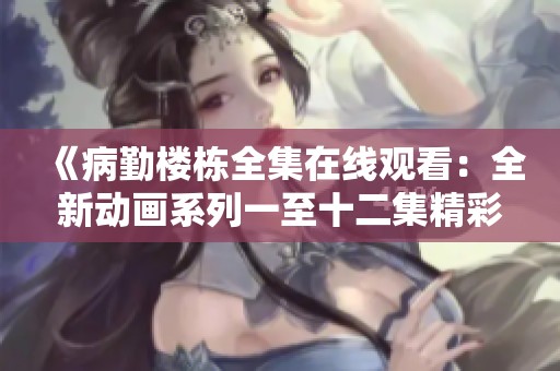 《病勤楼栋全集在线观看：全新动画系列一至十二集精彩回顾》
