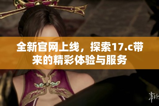 全新官网上线，探索17.c带来的精彩体验与服务