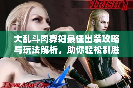 大乱斗肉寡妇最佳出装攻略与玩法解析，助你轻松制胜