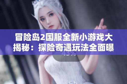 冒险岛2国服全新小游戏大揭秘：探险奇遇玩法全面曝光攻略