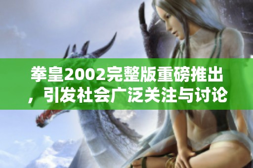 拳皇2002完整版重磅推出，引发社会广泛关注与讨论