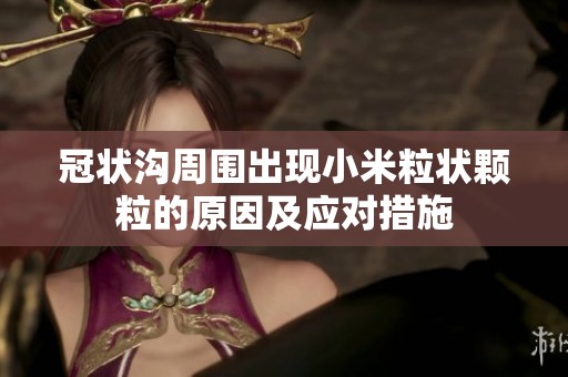 冠状沟周围出现小米粒状颗粒的原因及应对措施