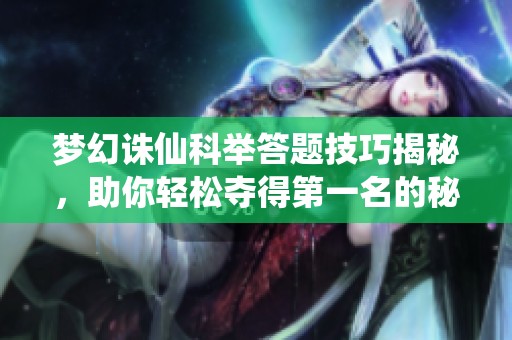 梦幻诛仙科举答题技巧揭秘，助你轻松夺得第一名的秘籍分享