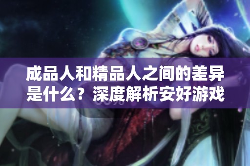 成品人和精品人之间的差异是什么？深度解析安好游戏的社会现象