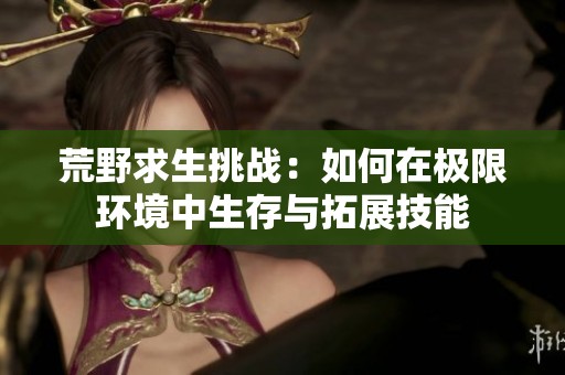 荒野求生挑战：如何在极限环境中生存与拓展技能