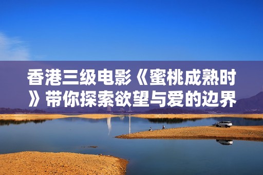 香港三级电影《蜜桃成熟时》带你探索欲望与爱的边界